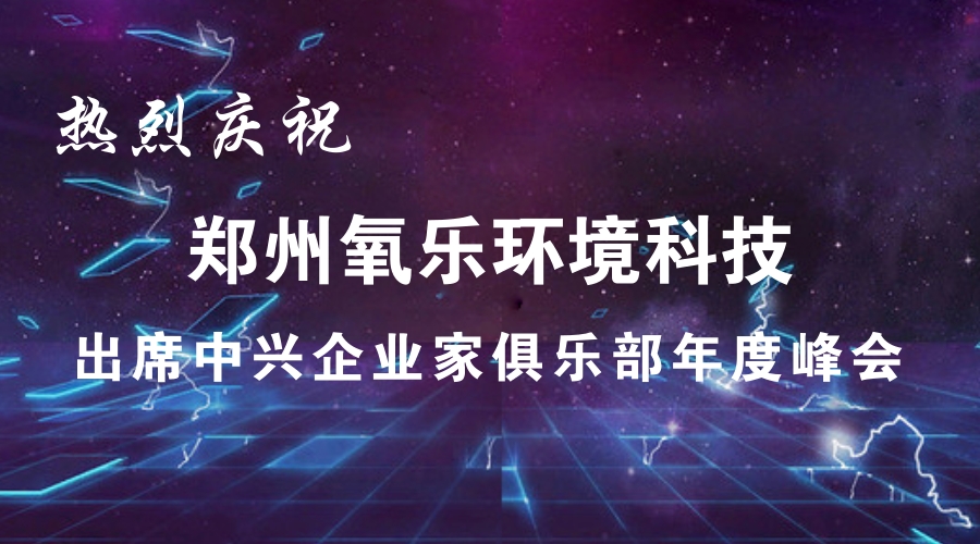 熱烈慶祝鄭州氧樂環(huán)境科技出席中興企業(yè)家俱樂部年度峰會